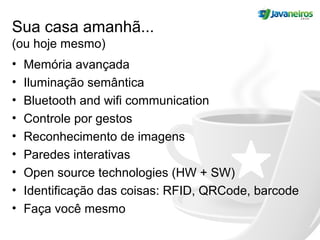 Sua casa amanhã...
(ou hoje mesmo)
• Memória avançada
• Iluminação semântica
• Bluetooth and wifi communication
• Controle por gestos
• Reconhecimento de imagens
• Paredes interativas
• Open source technologies (HW + SW)
• Identificação das coisas: RFID, QRCode, barcode
• Faça você mesmo
 