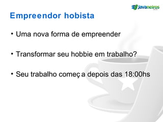 Empreendor hobista
• Uma nova forma de empreender
• Transformar seu hobbie em trabalho?
• Seu trabalho começ a depois das 18:00hs
 