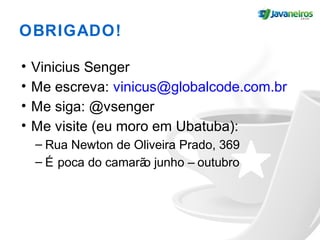 OBRIGADO!
• Vinicius Senger
• Me escreva: vinicus@globalcode.com.br
• Me siga: @vsenger
• Me visite (eu moro em Ubatuba):
– Rua Newton de Oliveira Prado, 369
– É poca do camarão junho – outubro
 