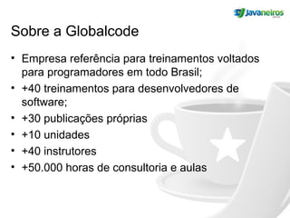 Sobre a Globalcode
• Empresa referência para treinamentos voltados
para programadores em todo Brasil;
• +40 treinamentos para desenvolvedores de
software;
• +30 publicações próprias
• +10 unidades
• +40 instrutores
• +50.000 horas de consultoria e aulas
 