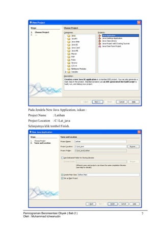 Pada Jendela New Java Application, isikan :
Project Name : Latihan
Project Location : C:Lat_java
Selanjutnya klik tombol Finish.
Pemrograman Berorieentasi Obyek ( Bab 2 )
Oleh : Muhammad Ichwanudin
7
 