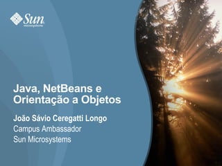 Java, NetBeans e
Orientação a Objetos
João Sávio Ceregatti Longo
Campus Ambassador
Sun Microsystems

                             1
 