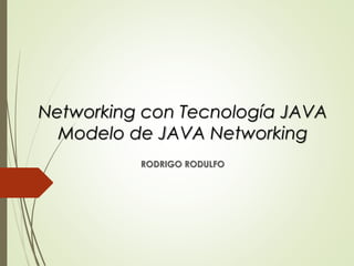 Networking con Tecnología JAVA
Modelo de JAVA Networking
RODRIGO RODULFO
 
