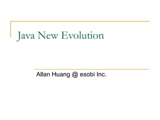 Java New Evolution

Allan Huang @ esobi Inc.

 