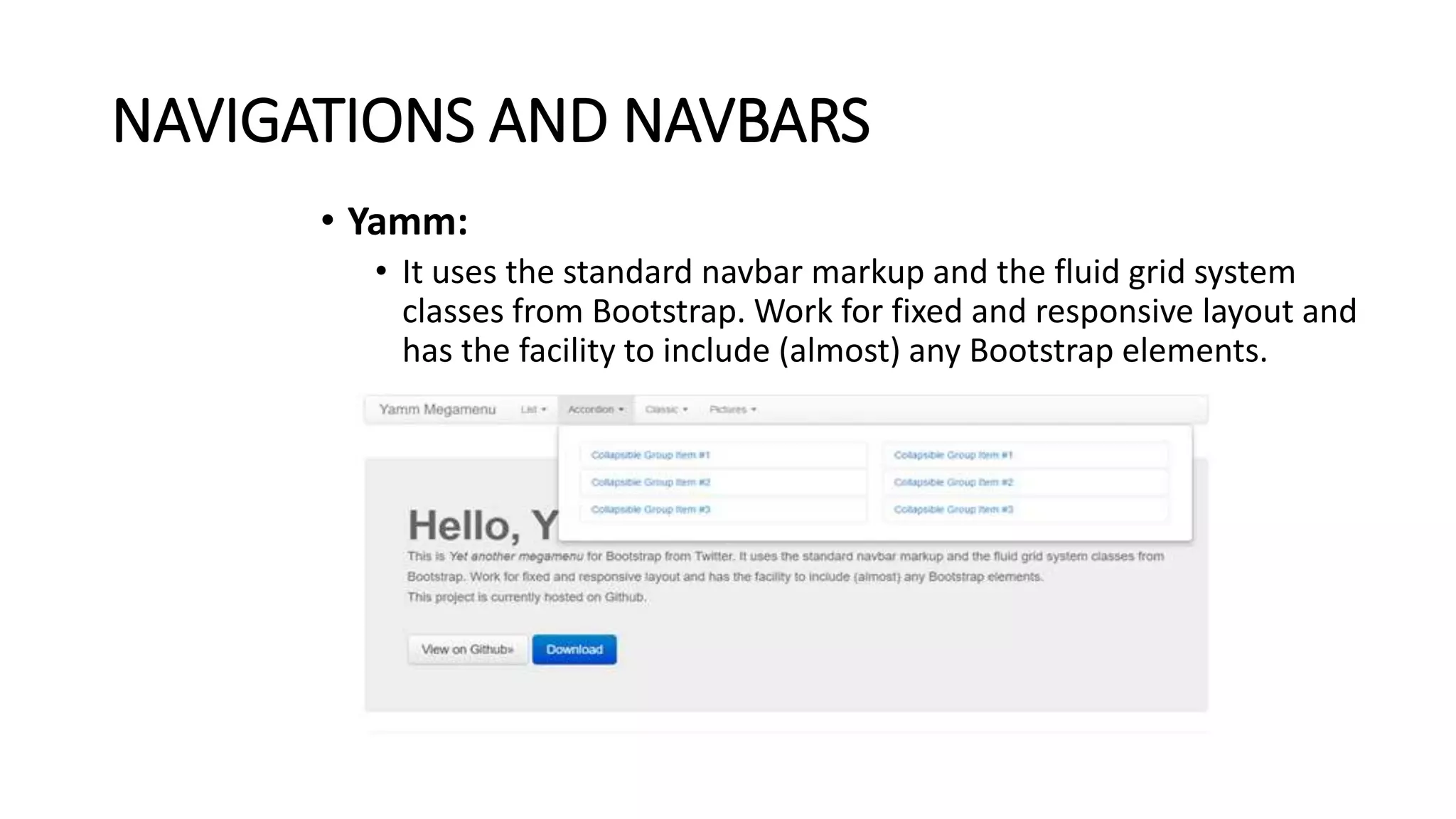 NAVIGATIONS AND NAVBARS
• Yamm:
• It uses the standard navbar markup and the fluid grid system
classes from Bootstrap. Work for fixed and responsive layout and
has the facility to include (almost) any Bootstrap elements.
 