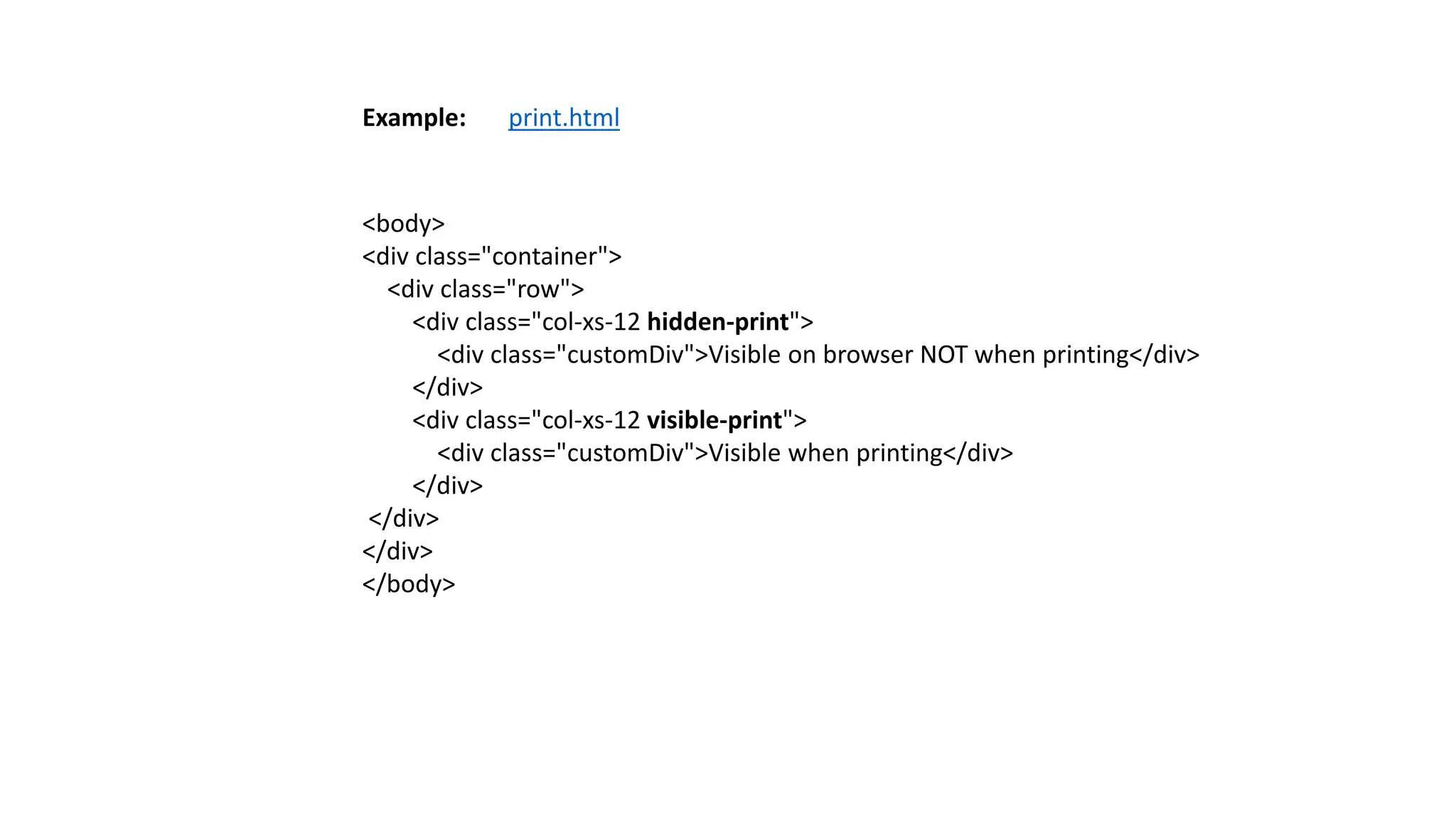 <body>
<div class="container">
<div class="row">
<div class="col-xs-12 hidden-print">
<div class="customDiv">Visible on browser NOT when printing</div>
</div>
<div class="col-xs-12 visible-print">
<div class="customDiv">Visible when printing</div>
</div>
</div>
</div>
</body>
Example: print.html
 