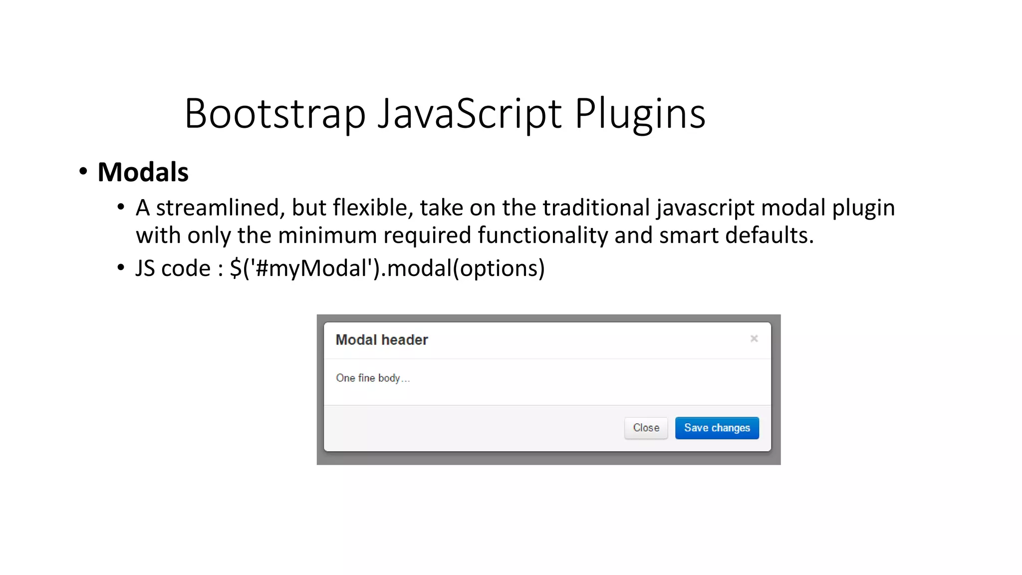 Bootstrap JavaScript Plugins
• Modals
• A streamlined, but flexible, take on the traditional javascript modal plugin
with only the minimum required functionality and smart defaults.
• JS code : $('#myModal').modal(options)
 