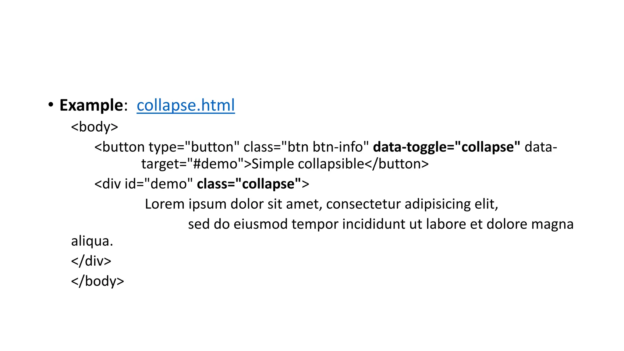 • Example: collapse.html
<body>
<button type="button" class="btn btn-info" data-toggle="collapse" data-
target="#demo">Simple collapsible</button>
<div id="demo" class="collapse">
Lorem ipsum dolor sit amet, consectetur adipisicing elit,
sed do eiusmod tempor incididunt ut labore et dolore magna
aliqua.
</div>
</body>
 