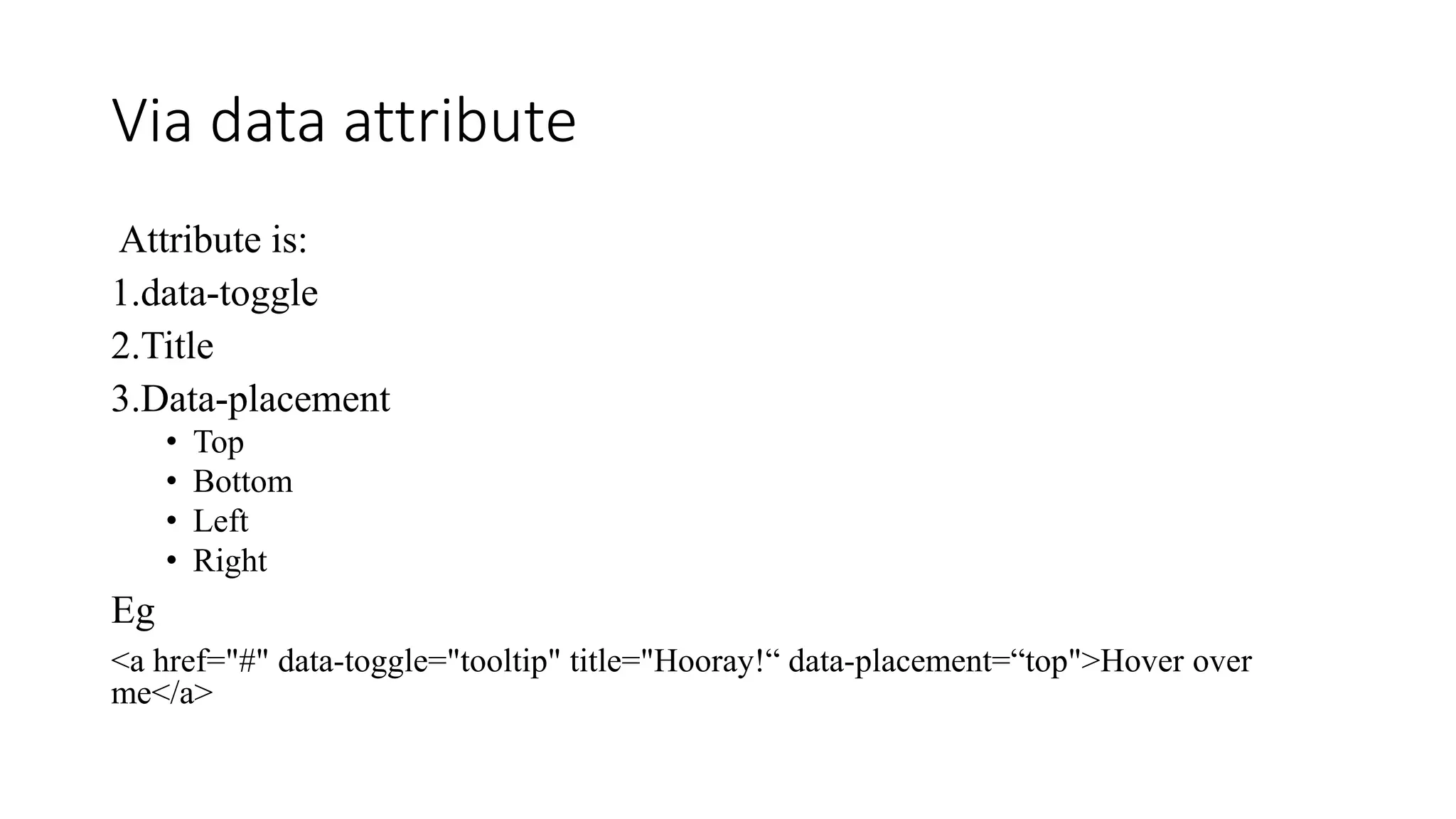 Via data attribute
Attribute is:
1.data-toggle
2.Title
3.Data-placement
• Top
• Bottom
• Left
• Right
Eg
<a href="#" data-toggle="tooltip" title="Hooray!“ data-placement=“top">Hover over
me</a>
 