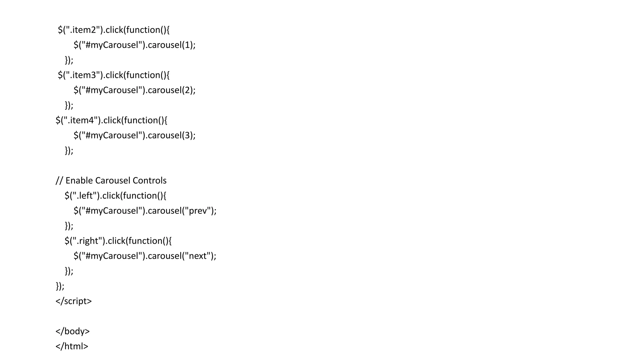 $(".item2").click(function(){
$("#myCarousel").carousel(1);
});
$(".item3").click(function(){
$("#myCarousel").carousel(2);
});
$(".item4").click(function(){
$("#myCarousel").carousel(3);
});
// Enable Carousel Controls
$(".left").click(function(){
$("#myCarousel").carousel("prev");
});
$(".right").click(function(){
$("#myCarousel").carousel("next");
});
});
</script>
</body>
</html>
 