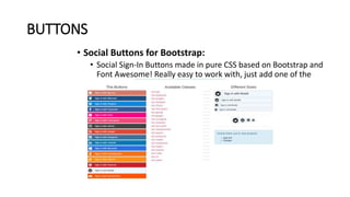 BUTTONS
• Social Buttons for Bootstrap:
• Social Sign-In Buttons made in pure CSS based on Bootstrap and
Font Awesome! Really easy to work with, just add one of the
prepared classes.
 