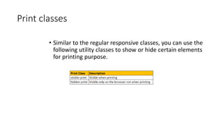 Print classes
• Similar to the regular responsive classes, you can use the
following utility classes to show or hide certain elements
for printing purpose.
 