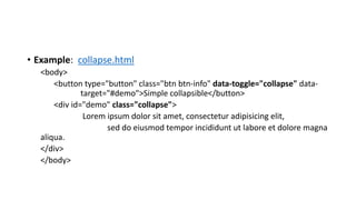 • Example: collapse.html
<body>
<button type="button" class="btn btn-info" data-toggle="collapse" data-
target="#demo">Simple collapsible</button>
<div id="demo" class="collapse">
Lorem ipsum dolor sit amet, consectetur adipisicing elit,
sed do eiusmod tempor incididunt ut labore et dolore magna
aliqua.
</div>
</body>
 