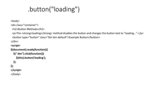 .button("loading")
<body>
<div class="container">
<h2>Button Methods</h2>
<p>The <strong>loading</strong> method disables the button and changes the button text to "loading...".</p>
<button type="button" class="btn btn-default">Example Button</button>
</div>
<script>
$(document).ready(function(){
$(".btn").click(function(){
$(this).button('loading');
});
});
</script>
</body>
 