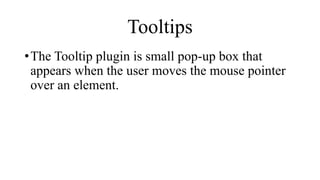 Tooltips
•The Tooltip plugin is small pop-up box that
appears when the user moves the mouse pointer
over an element.
 