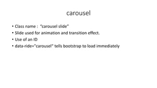 carousel
• Class name : “carousel slide”
• Slide used for animation and transition effect.
• Use of an ID
• data-ride="carousel“ tells bootstrap to load immediately
 