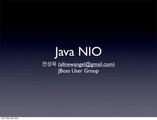 Java NIO
전성욱 (allnewangel@gmail.com)
JBoss User Group
12년 10월 10일 수요일
 