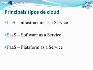 Principais tipos de cloud
 IaaS - Infrastructure as a Service

 SaaS – Software as a Service

 PaaS – Plataform as a Service
 