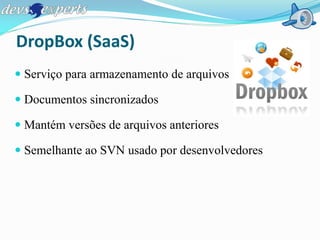 DropBox (SaaS)
 Serviço para armazenamento de arquivos

 Documentos sincronizados

 Mantém versões de arquivos anteriores

 Semelhante ao SVN usado por desenvolvedores
 