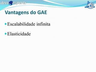 Vantagens do GAE

 Escalabilidade infinita

 Elasticidade
 