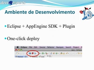 Ambiente de Desenvolvimento

 Eclipse + AppEngine SDK + Plugin

 One-click deploy
 