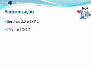 Padronização
 Servlets 2.5 e JSP 2

 JPA 1 e JDO 2
 