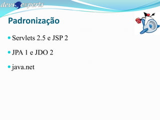 Padronização
 Servlets 2.5 e JSP 2

 JPA 1 e JDO 2

 java.net
 