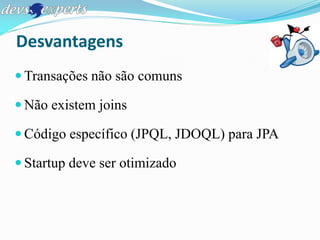 Desvantagens
 Transações não são comuns

 Não existem joins

 Código específico (JPQL, JDOQL) para JPA

 Startup deve ser otimizado
 