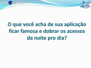 O que você acha de sua aplicação
ficar famosa e dobrar os acessos
        da noite pro dia?
 