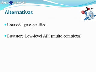 Alternativas

 Usar código específico

 Datastore Low-level API (muito complexa)
 