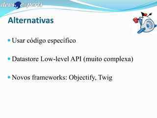 Alternativas

 Usar código específico

 Datastore Low-level API (muito complexa)

 Novos frameworks: Objectify, Twig
 