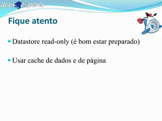Fique atento

 Datastore read-only (é bom estar preparado)

 Usar cache de dados e de página
 