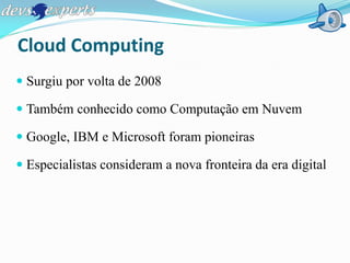 Cloud Computing
 Surgiu por volta de 2008

 Também conhecido como Computação em Nuvem

 Google, IBM e Microsoft foram pioneiras

 Especialistas consideram a nova fronteira da era digital
 