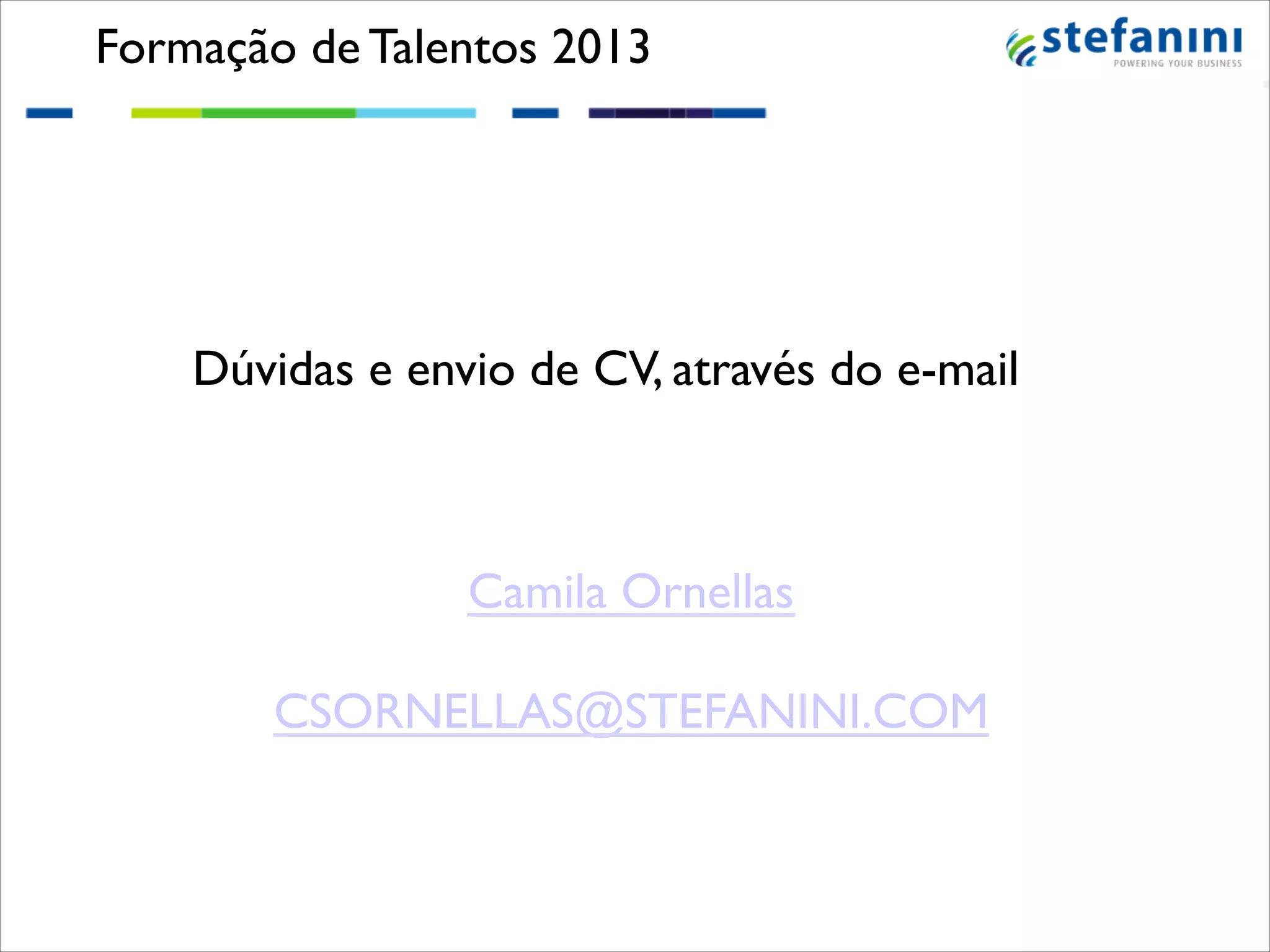 Formação de Talentos 2013!

!
!
Dúvidas e envio de CV, através do e-mail!

Camila Ornellas!
!
CSORNELLAS@STEFANINI.COM !

 