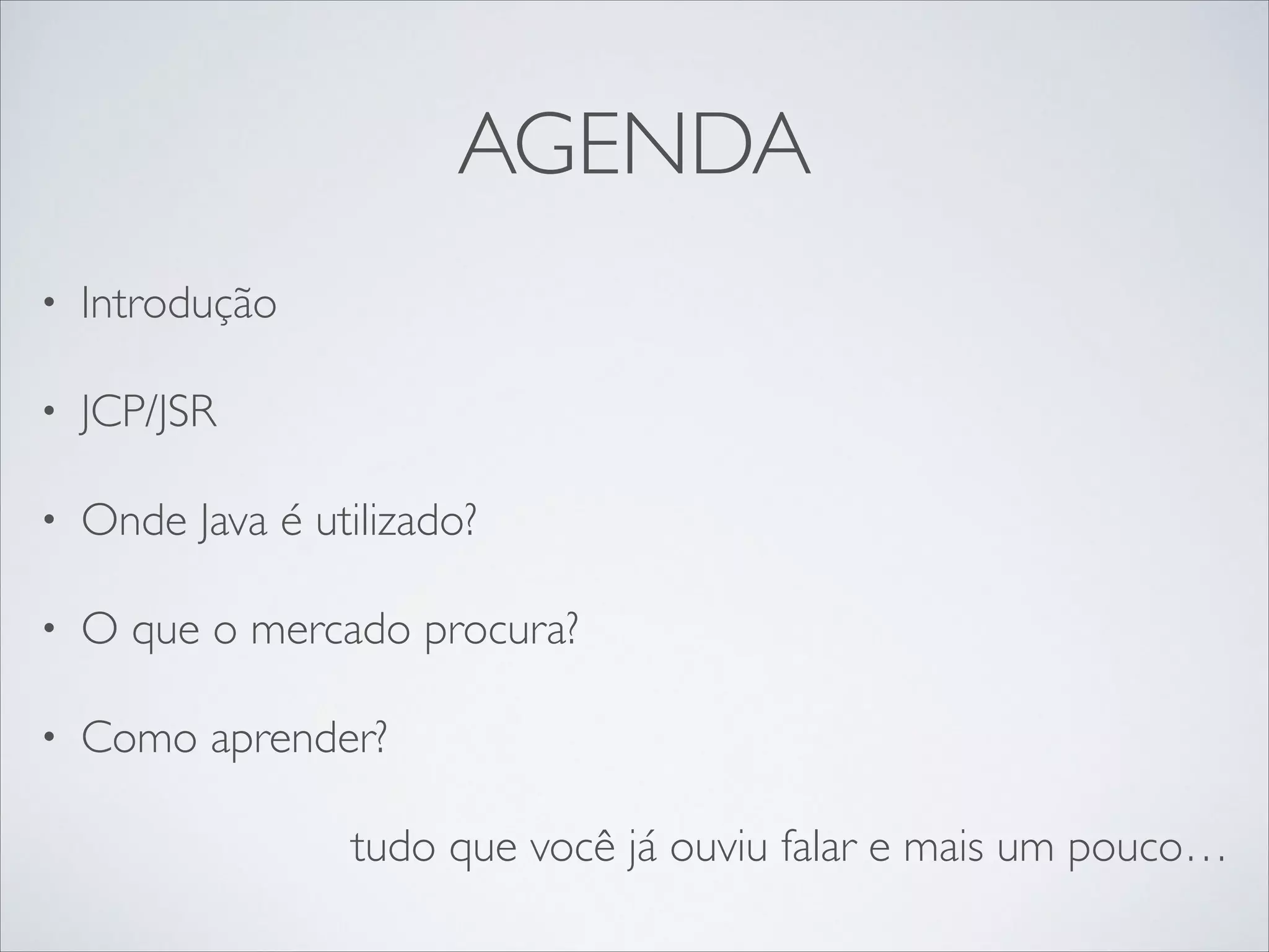AGENDA
•

Introdução	


•

JCP/JSR	


•

Onde Java é utilizado?	


•

O que o mercado procura?	


•

Como aprender?	

tudo que você já ouviu falar e mais um pouco…

 