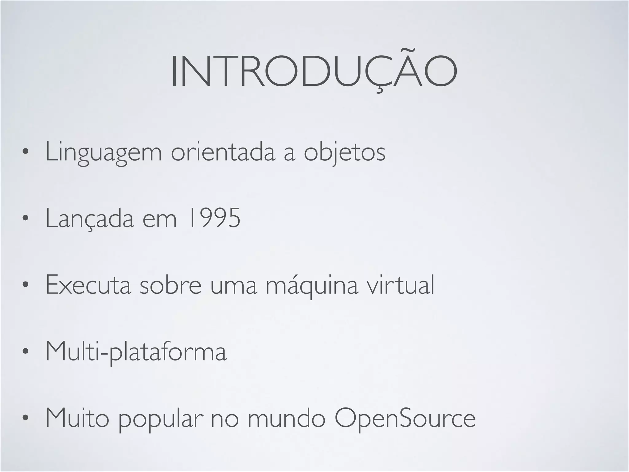 INTRODUÇÃO
•

Linguagem orientada a objetos	


•

Lançada em 1995	


•

Executa sobre uma máquina virtual	


•

Multi-plataforma	


•

Muito popular no mundo OpenSource

 