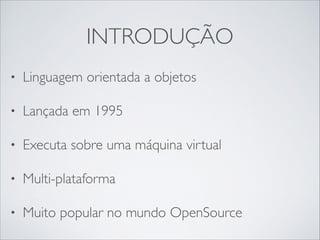 INTRODUÇÃO
•

Linguagem orientada a objetos	


•

Lançada em 1995	


•

Executa sobre uma máquina virtual	


•

Multi-plataforma	


•

Muito popular no mundo OpenSource

 