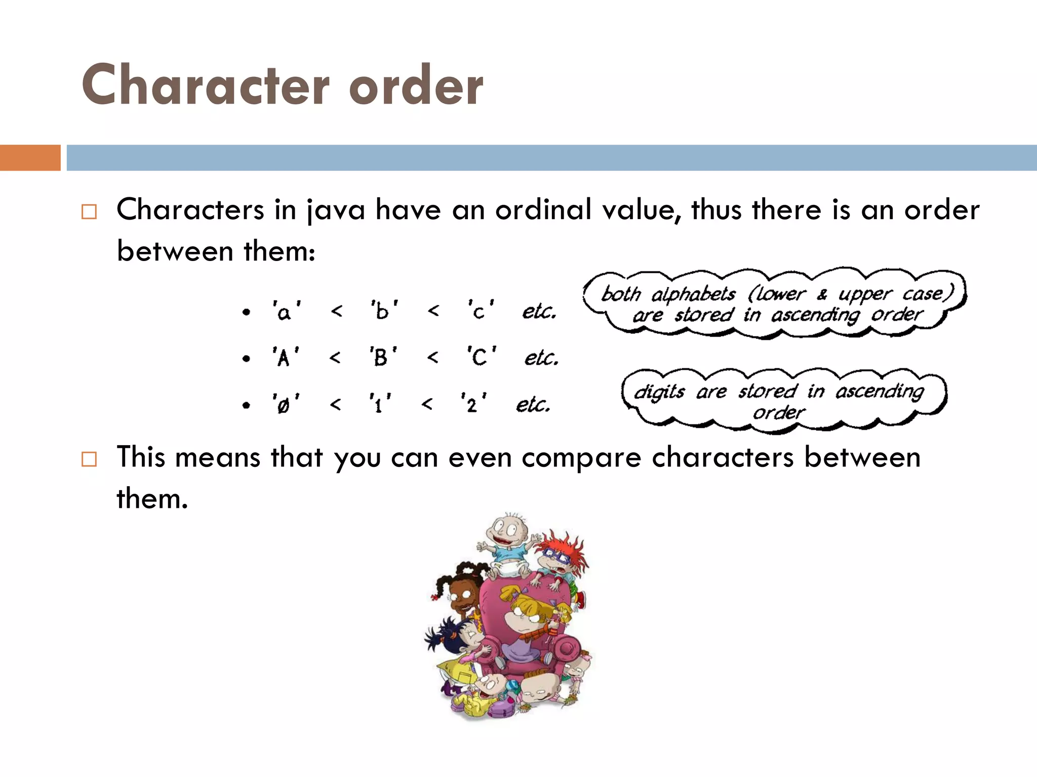 Character order
   Characters in java have an ordinal value, thus there is an order
    between them:




   This means that you can even compare characters between
    them.
 