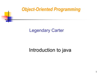 Introduction to java
Object-Oriented Programming
Legendary Carter
1
 