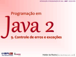 Java  2  9.	
  Controle	
  de	
  erros	
  e	
  exceções	
  
Helder da Rocha (helder@ibpinet.net)
Programação	
  em	
  
INTRODUÇÃO À PROGRAMAÇÃO EM JAVA - ASIT - 02/03/1999
 