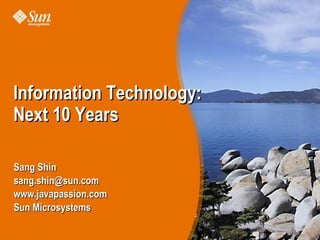 Information Technology:
Next 10 Years

Sang Shin
sang.shin@sun.com
www.javapassion.com
Sun Microsystems
 