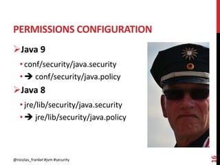 PERMISSIONS CONFIGURATION
@nicolas_frankel #jvm #security
16
Java 9
• conf/security/java.security
•  conf/security/java.policy
Java 8
• jre/lib/security/java.security
•  jre/lib/security/java.policy
 