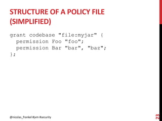 STRUCTURE OF A POLICY FILE
(SIMPLIFIED)
grant codebase "file:myjar" {
permission Foo "foo";
permission Bar "bar", "baz";
};
@nicolas_frankel #jvm #security
23
 