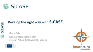 Develop the right way with S-CASE
Marin Orlić
marin.orlic@ericsson.com
Ericsson Nikola Tesla, Zagreb, Croatia
 