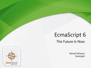 EcmaScript 6
The Future Is Now
Nenad Pečanac
Serengeti
 