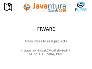 FIWARE
from ideas to real projects
Krunoslav.Hrnjak@yottabyte.HR,
M. Sc. E.E., MBA, PMP
 