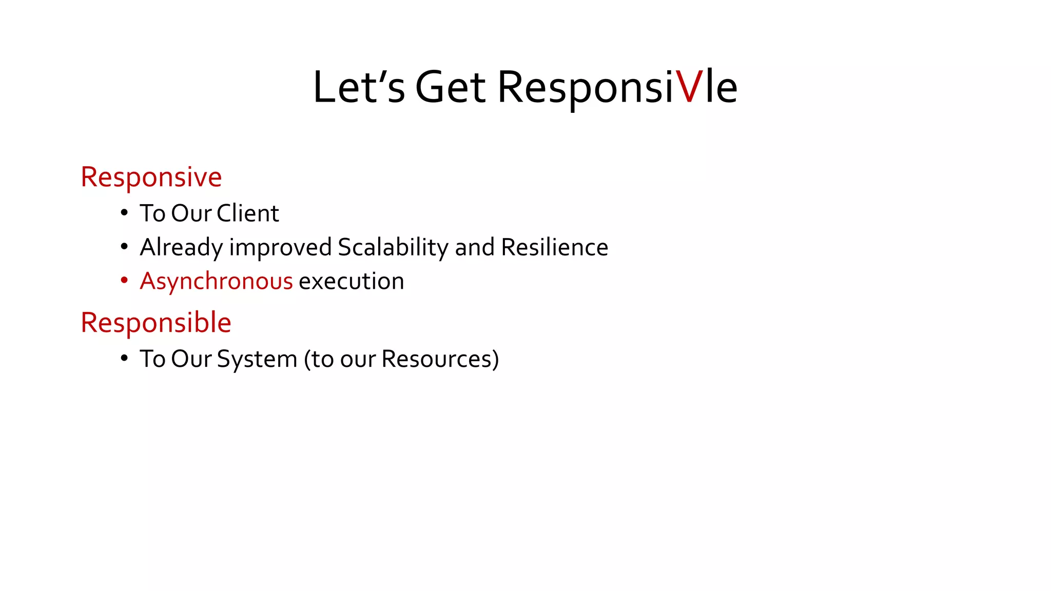 Let’s Get ResponsiVle
Responsive
• To Our Client
• Already improved Scalability and Resilience
• Asynchronous execution
Responsible
• To Our System (to our Resources)
 