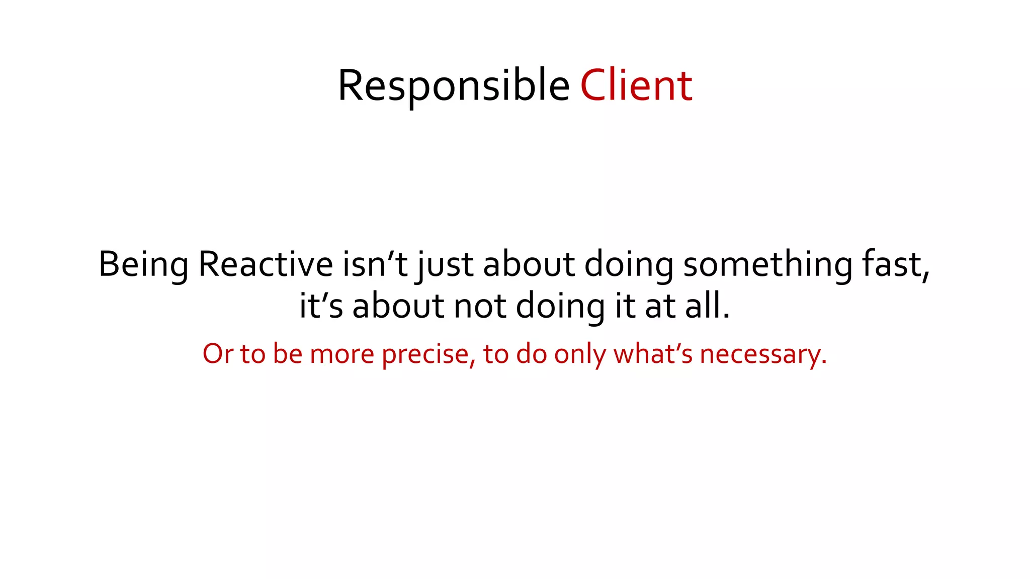 Responsible Client
Being Reactive isn’t just about doing something fast,
it’s about not doing it at all.
Or to be more precise, to do only what’s necessary.
 