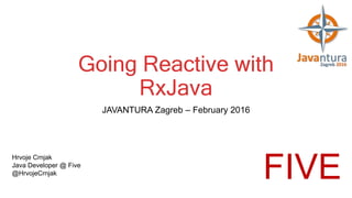 Going Reactive with
RxJava
JAVANTURA Zagreb – February 2016
Hrvoje Crnjak
Java Developer @ Five
@HrvojeCrnjak
FIVE
 