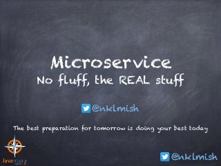 @nklmish
Microservice 
No fluff, the REAL stuff
The best preparation for tomorrow is doing your best today
@nklmish
 